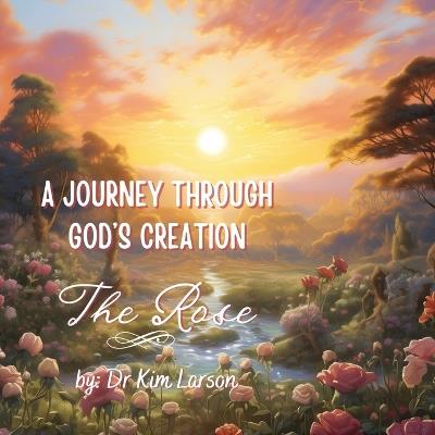 A Journey Through God's Creation: The Rose - Kim Larson - cover