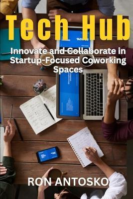 Tech Hub: Innovate and Collaborate in Startup-Focused Coworking Spaces - Ron Antosko - cover
