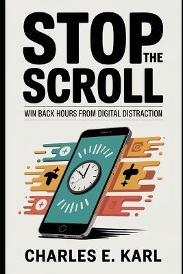 Stop the Scroll: Win back hours from digital distraction - Charles E Karl - cover