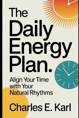 The Daily Energy Plan: Align your time with your natural rhythms - Charles E Karl - cover