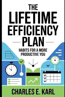 The Lifetime Efficiency Plan: Habits for a More Productive You - Charles E Karl - cover