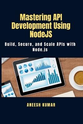 Mastering API Development Using NodeJS: Build, Secure, and Scale APIs with Node.js - Aneesh Kumar - cover