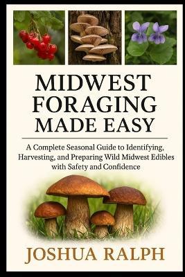 Midwest Foraging Made Easy: A Complete Seasonal Guide to Identifying, Harvesting, and Preparing Wild Midwest Edibles with Safety and Confidence - Joshua Ralph - cover