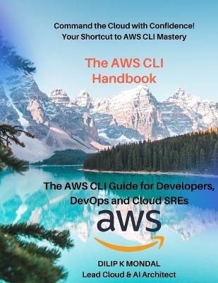 The AWS CLI Handbook: The AWS CLI for Developers, DevOps and Cloud SREs: Automate, Deploy, and Scale - Dilip Kumar Mondal - cover