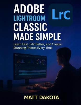 Adobe Lightroom Classic Made Simple: Learn Fast, Edit Better, and Create Stunning Photos Every Time - Matt Dakota - cover