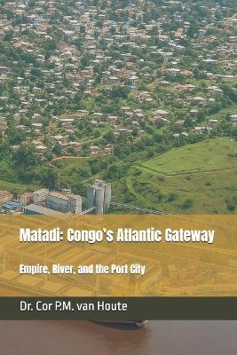 Matadi: Congo's Atlantic Gateway: Empire, River, and the Port City - Cor P M Van Houte - cover