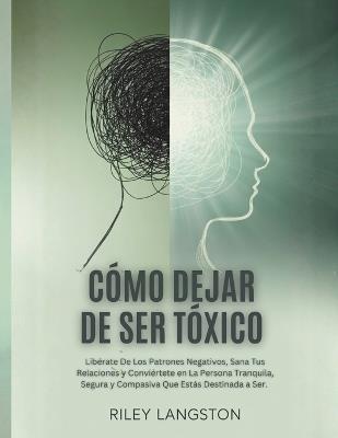 Cómo Dejar De Ser Tóxico: Libérate De Los Patrones Negativos, Sana Tus Relaciones y Conviértete en La Persona Tranquila, Segura y Compasiva Que Estás Destinada a Ser. - Riley Langston - cover
