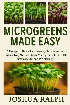 Microgreens Made Easy: A Complete Guide to Growing, Harvesting, and Marketing Nutrient-Rich Microgreens for Health, Sustainability, and Profitability - Joshua Ralph - cover