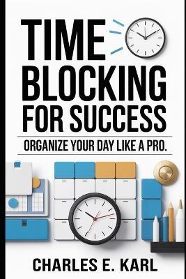 Time Blocking for Success: Organize Your Day Like a Pro - Charles E Karl - cover