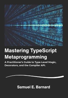 Mastering TypeScript: Metaprogramming A Practitioner's Guide to Type-Level Magic, Decorators, and the Compiler API. - Samuel E Barnard - cover