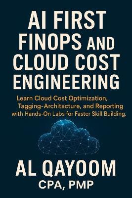AI First FinOps and Cloud Cost Engineering: Learn Cloud Cost Optimization, Tagging, Architecture, and Reporting with Hands-On Labs for Faster Skill Building. - Al Qayoom - cover