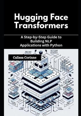 Hugging Face Transformers: A Step-by-Step Guide to Building NLP Applications with Python - Calissa Corinne - cover