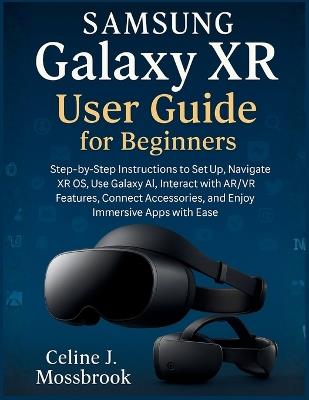 Samsung Galaxy XR User Guide for Beginners: Step-by-Step Instructions to Set Up, Navigate XR OS, Use Galaxy AI, Interact with AR/VR Features, Connect Accessories, and Enjoy Immersive Apps with Ease - Celine J Mossbrook - cover