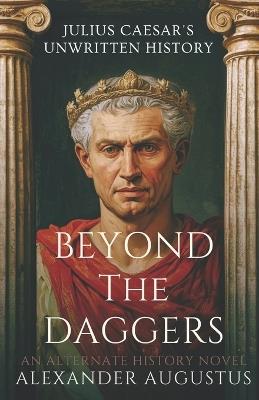 Beyond the Daggers Julius Caesar's Unwritten History - Alexander Augustus - cover