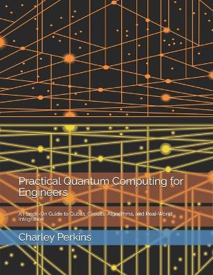 Practical Quantum Computing for Engineers: A Hands-On Guide to Qubits, Circuits, Algorithms, and Real-World Integration - Charley Perkins - cover