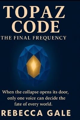 Topaz Code: The Final Frequency: When the collapse opens its door, only one voice can decide the fate of every world. - Rebecca Gale - cover