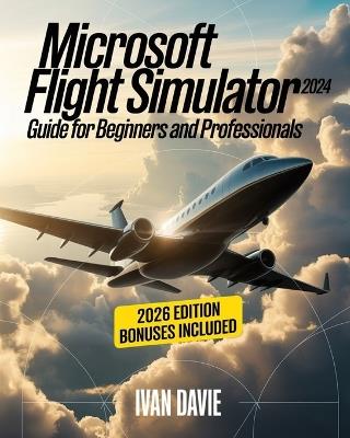 Microsoft Flight Simulator 2024 Guide for Beginners and Pro: A Step-by-Step Aviation Training Manual Covering Aircraft Handling, Cockpit Systems, Real-World Navigation, ATC Procedures, Weather Simulation, Scenario Mastery, and Advanced Pilot Techniques - Ivan Davie - cover
