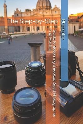 The Step-by-Step Guide to Becoming a Booked-Solid Photographer: in Just 12 Months - Catherine Bohemier,Paul Parent - cover