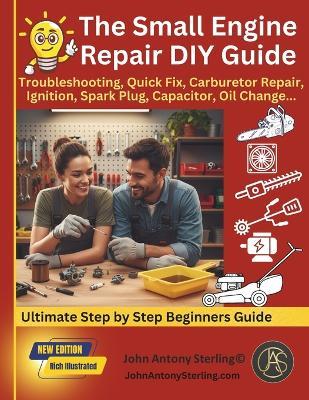 The Small Engine Repair DIY Guide: Troubleshooting, Quick Fix, Carburetor Repair, Ignition, Spark Plug, Capacitor, Oil Change, Maintenance. - John Antony Sterling - cover