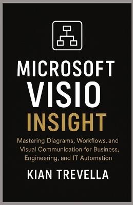 Microsoft Visio Insight: Mastering Diagrams, Workflows, and Visual Communication for Business, Engineering, and IT Automation - Kian Trevella - cover