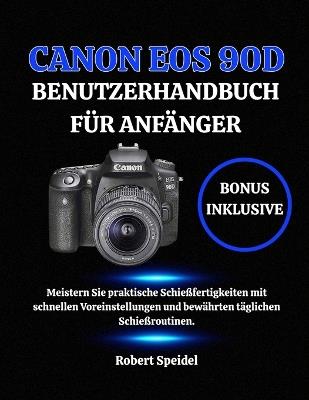 Canon EOS 90d Benutzerhandbuch Für Anfänger: Meistern Sie praktische Schießfertigkeiten mit schnellen Voreinstellungen und bewährten täglichen Schießroutinen. - Robert Speidel - cover