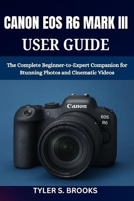 Canon EOS R6 Mark III User Guide: The Complete Beginner-to-Expert Companion for Stunning Photos and Cinematic Videos - Tyler S Brooks - cover