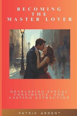 Becoming The Master Lover: Developing Sexual Confidence and Lasting Attraction - Patrik Ardent - cover