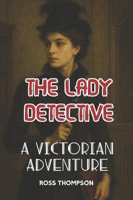 The Lady Detective: A Victorian adventure - Ross Thompson - cover