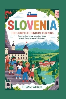 Slovenia: The Complete History for Kids: From ancient caves to modern cities and all the adventures in between - Ethan J Wilson - cover