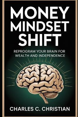 Money Mindset Shift: Reprogram Your Brain for Wealth and Independence - Charles C Christian - cover