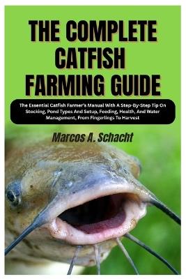 The Complete Catfish Farming Guide: The Essential Catfish Farmer's Manual With A Step-By-Step Tip On Stocking, Pond Types And Setup, Feeding, Health, And Water Management, From Fingerlings To Harvest - Marcos A Schacht - cover