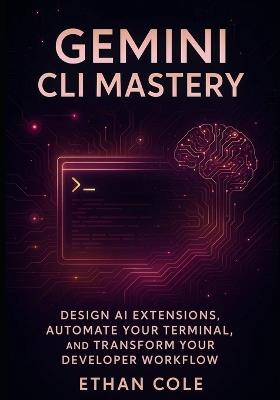 Gemini CLI Mastery: Design AI Extensions, Automate Your Terminal, and Transform Your Developer Workflow - Ethan Cole - cover