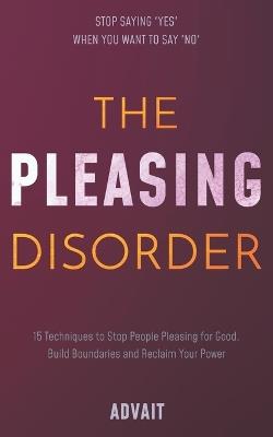 The Pleasing Disorder: 15 Techniques to Stop People Pleasing for Good, Build Boundaries and Reclaim Your Power - Advait - cover