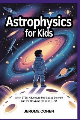 Astrophysics for Kids: A Fun STEM Adventure into Space Science and the Universe for Ages 8 -12 - Jerome Cohen - cover
