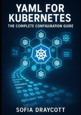 Yaml for Kubernetes: THE COMPLETE CONFIGURATION GUIDE: Master Manifests, Helm Charts, and Kustomize. From Pods to Production Deployments with Best Practices and Troubleshooting - Sofia Draycott - cover