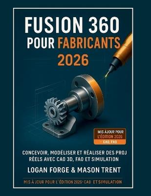 Fusion 360 pour les créateurs 2026: Concevez, modélisez et réalisez des projets concrets grâce à la CAO 3D, la FAO et la simulation. - Mason Trent,Logan Forge - cover