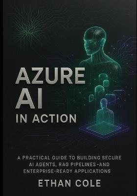 Azure AI in Action: A Practical Guide to Building Secure AI Agents, RAG Pipelines, and Enterprise-Ready Applications - Ethan Cole - cover