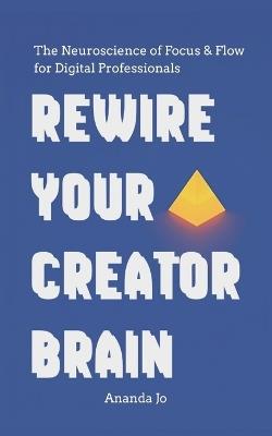 Rewire Your Creator Brain: The Neuroscience of Focus & Flow for Digital Professionals - Ananda Jo - cover