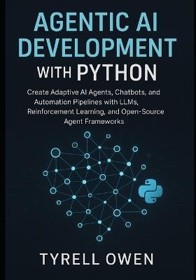 Agentic AI Development with Python: Create Adaptive AI Agents, Chatbots, and Automation Pipelines with LLMs, Reinforcement Learning, and Open-Source Agent Frameworks - Tyrell Owen - cover