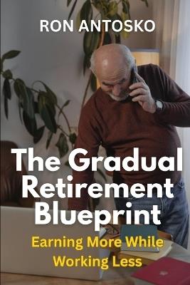 The Gradual Retirement Blueprint: Earning More While Working Less - Ron Antosko - cover