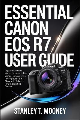 Essential Canon EOS R7 User Guide: Capture Stunning Moments: A Complete Manual to Mastering Photography, and Cinematic Videos for Breathtaking Content. - Stanley T Mooney - cover
