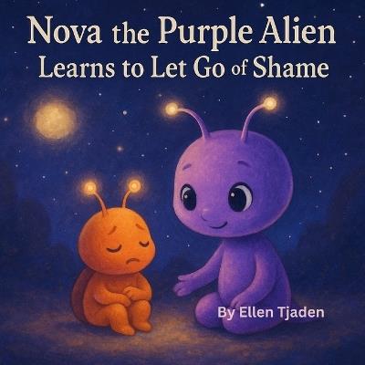 Nova the Purple Alien Learns to Let Go of Shame: A Story About Remembering You Are Enough - Ellen Tjaden - cover