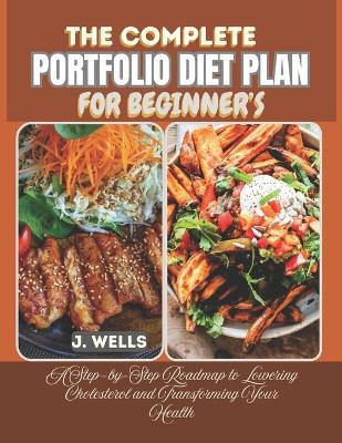 The Complete Portfolio Diet Plan for Beginner's: A Step-by-Step Roadmap to Lowering Cholesterol and Transforming Your Health - J Wells - cover