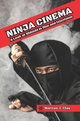 Ninja Cinema: A Look at Shinobi in film and television - Marcus J Clay - cover