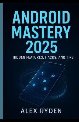 Android Mastery 2025: Hidden Features, Hacks, and Tips.: Unlock the Power of Your Android Like Never Before - Alex Ryden - cover
