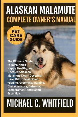 Alaskan Malamute Complete Owner's Manual: The Ultimate Guide to Nurturing a Happy, Healthy, and Obedient Alaskan Malamute Dog - Covering Care, Diet, Socialization, Feeding, Grooming, Training, Characteristics, Behavior, Temperament, and Health Essentials - Michael C Whitfield - cover