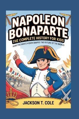 Napoleon Bonaparte: The Complete History for Kids - Jackson T Cole - cover