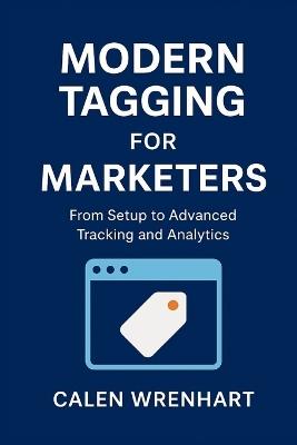 Modern Tagging for Marketers: From Setup to Advanced Tracking and Analytics - Calen Wrenhart - cover