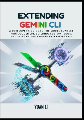Extending Gemini CLI: A Developer's Guide to the Model Context Protocol (MCP), Building Custom Tools, and Integrating Private Enterprise APIs - Yuan Li - cover
