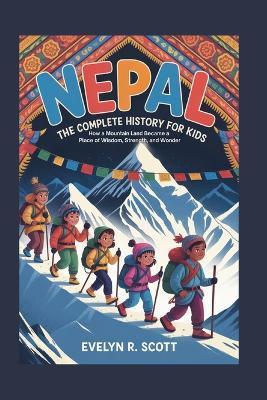 Nepal: The Complete History for Kids: How a Mountain Land Became a Place of Wisdom, Strength, and Wonder - Evelyn R Scott - cover